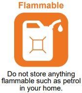 Flammable - Do not store anything flammable such as petrol in your home